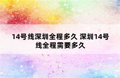 14号线深圳全程多久 深圳14号线全程需要多久